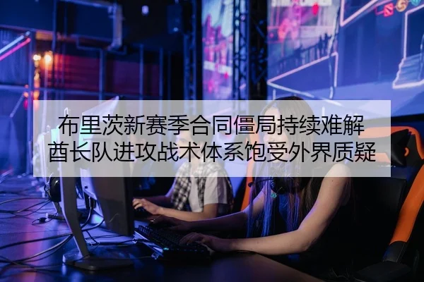 布里茨新赛季合同僵局持续难解 酋长队进攻战术体系饱受外界质疑